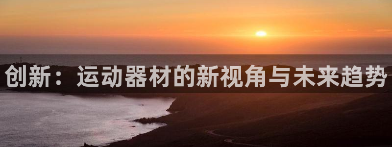 征途国际集团官网:创新:运动器材的新视角与未来趋势